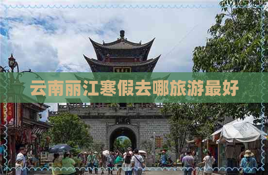 云南丽江寒假去哪旅游更好