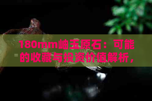 180mm岫玉原石：可能的收藏与投资价值解析，不涉及翡翠