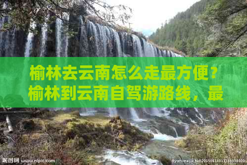 榆林去云南怎么走最方便？ 榆林到云南自驾游路线，最快时间是多久？