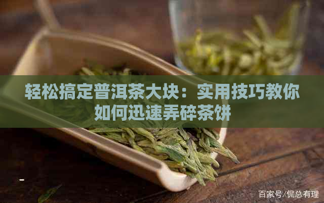 轻松搞定普洱茶大块：实用技巧教你如何迅速弄碎茶饼