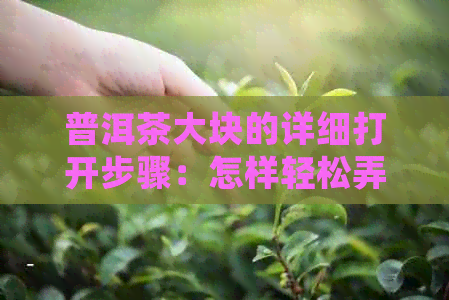 普洱茶大块的详细打开步骤：怎样轻松弄开