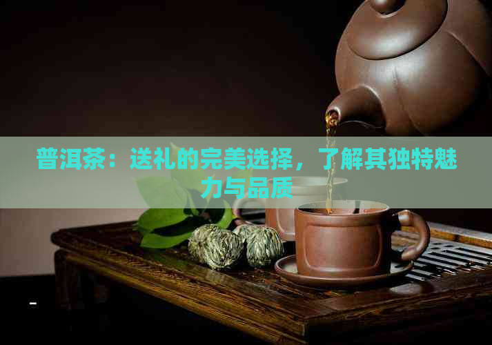 普洱茶：送礼的完美选择，了解其独特魅力与品质