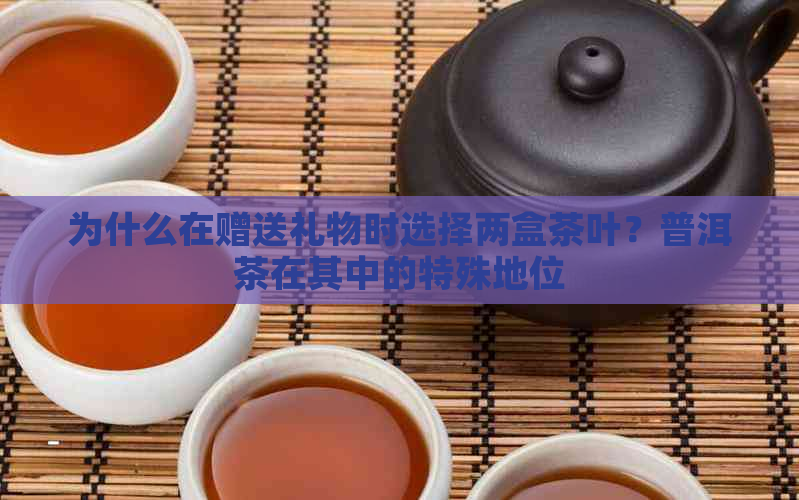 为什么在赠送礼物时选择两盒茶叶？普洱茶在其中的特殊地位