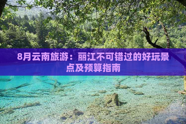 8月云南旅游：丽江不可错过的好玩景点及预算指南