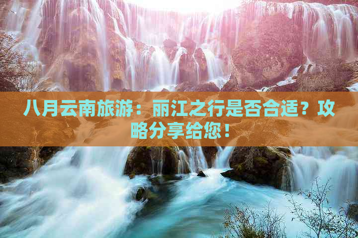 八月云南旅游：丽江之行是否合适？攻略分享给您！