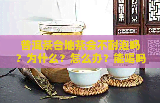 普洱茶台地茶会不耐泡吗？为什么？怎么办？能喝吗？