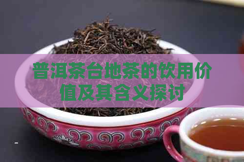 普洱茶台地茶的饮用价值及其含义探讨