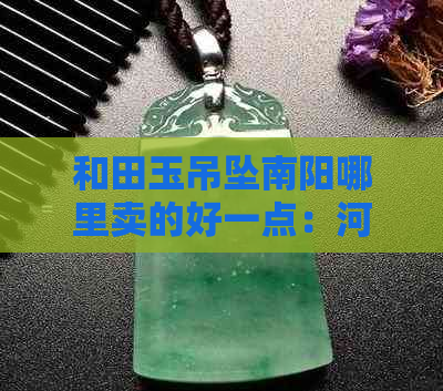 和田玉吊坠南阳哪里卖的好一点：河南南阳和田玉销售推荐