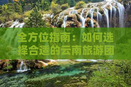 全方位指南：如何选择合适的云南旅游团队，了解旅行流程及注意事项