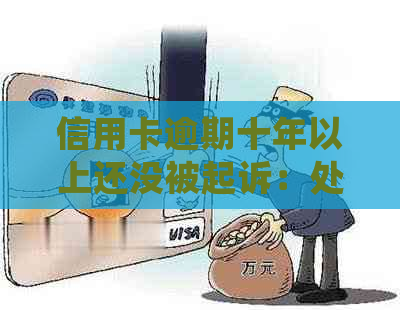 信用卡逾期十年以上还没被起诉：处理策略与后果