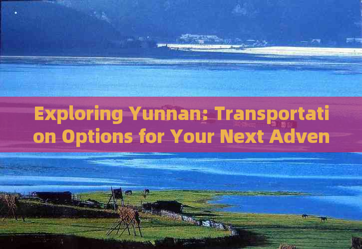 Exploring Yunnan: Transportation Options for Your Next Adventure