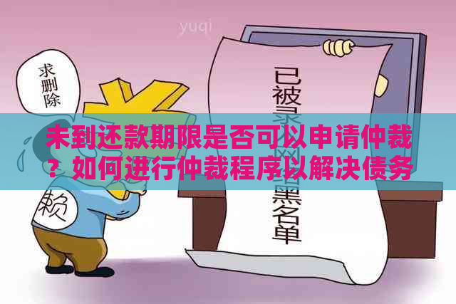 未到还款期限是否可以申请仲裁？如何进行仲裁程序以解决债务纠纷？