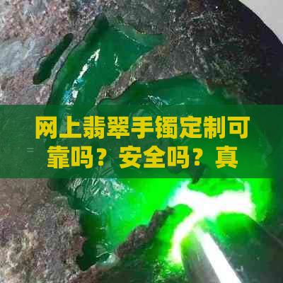 网上翡翠手镯定制可靠吗？安全吗？真实吗？可信吗？