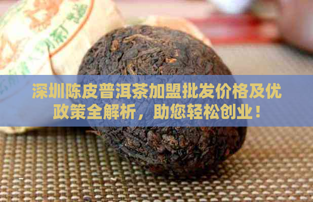 深圳陈皮普洱茶加盟批发价格及优政策全解析，助您轻松创业！