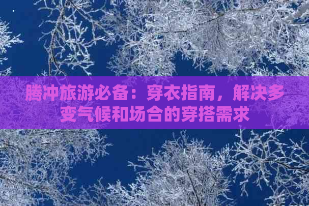 腾冲旅游必备：穿衣指南，解决多变气候和场合的穿搭需求