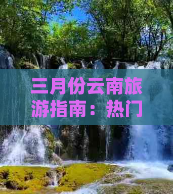 三月份云南旅游指南：热门景点与气候分析，为你量身定制完美行程