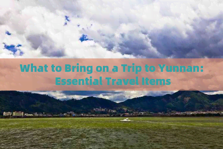 What to Bring on a Trip to Yunnan: Essential Travel Items