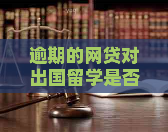 逾期的网贷对出国留学是否有影响？如何处理欠款以避免影响信用？