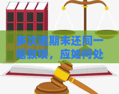 多次逾期未还同一笔款项，应如何处理及解决办法全面解析