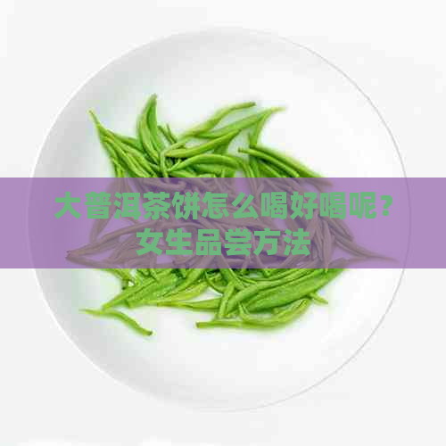 大普洱茶饼怎么喝好喝呢？女生品尝方法