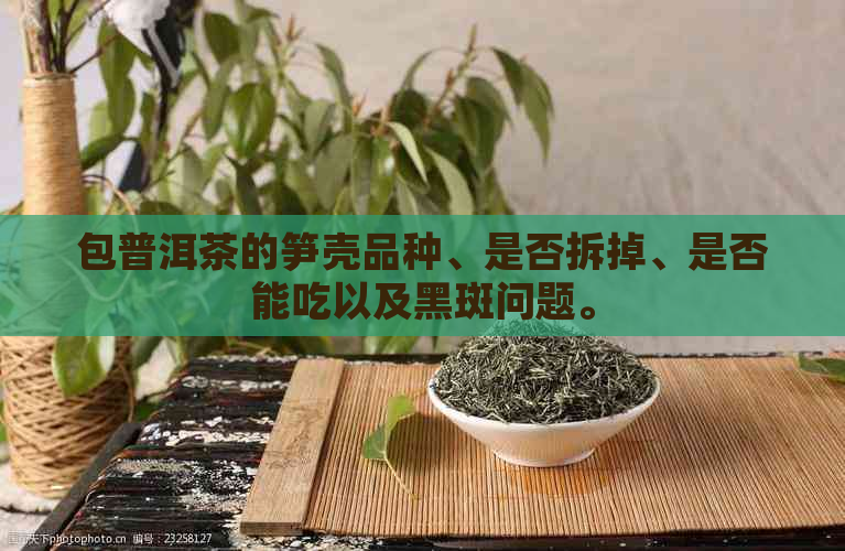 包普洱茶的笋壳品种、是否拆掉、是否能吃以及黑斑问题。