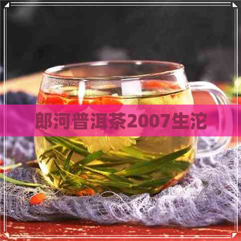 郎河普洱茶2007生沱