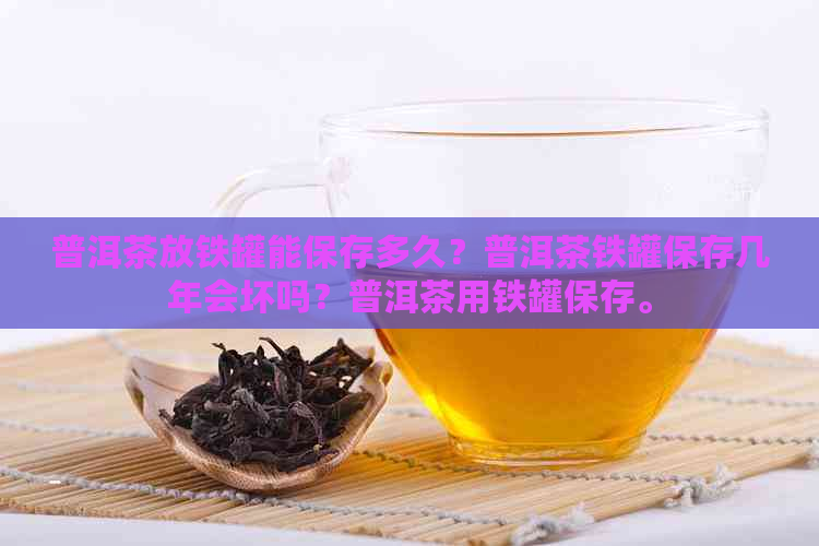 普洱茶放铁罐能保存多久？普洱茶铁罐保存几年会坏吗？普洱茶用铁罐保存。