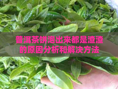 普洱茶饼泡出来都是渣渣的原因分析和解决方法