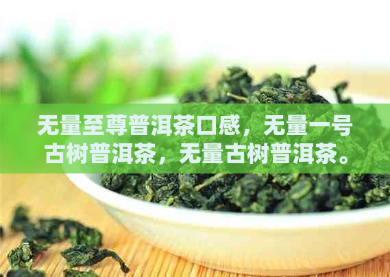 无量至尊普洱茶口感，无量一号古树普洱茶，无量古树普洱茶。