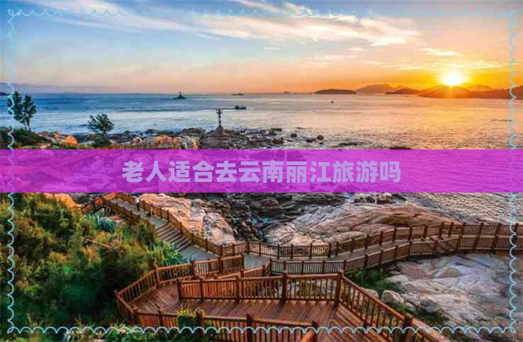 老人适合去云南丽江旅游吗