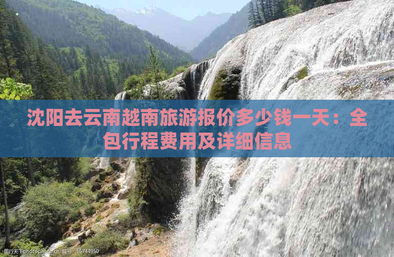 沈阳去云南越南旅游报价多少钱一天：全包行程费用及详细信息