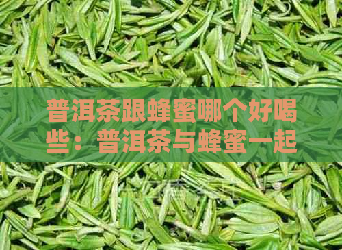 普洱茶跟蜂蜜哪个好喝些：普洱茶与蜂蜜一起喝的功效及泡法