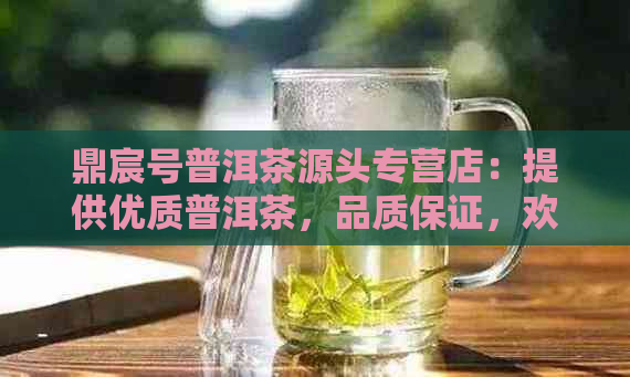 鼎宸号普洱茶源头专营店：提供优质普洱茶，品质保证，欢迎选购！