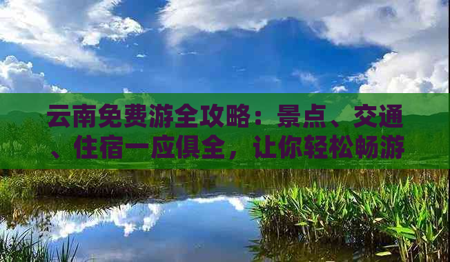 云南免费游全攻略：景点、交通、住宿一应俱全，让你轻松畅游云南