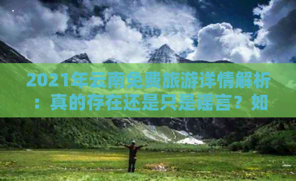 2021年云南免费旅游详情解析：真的存在还是只是谣言？如何参与以及注意事项