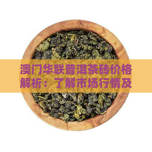 华联普洱茶砖价格解析：了解市场行情及投资价值