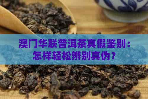 华联普洱茶真假鉴别：怎样轻松辨别真伪？