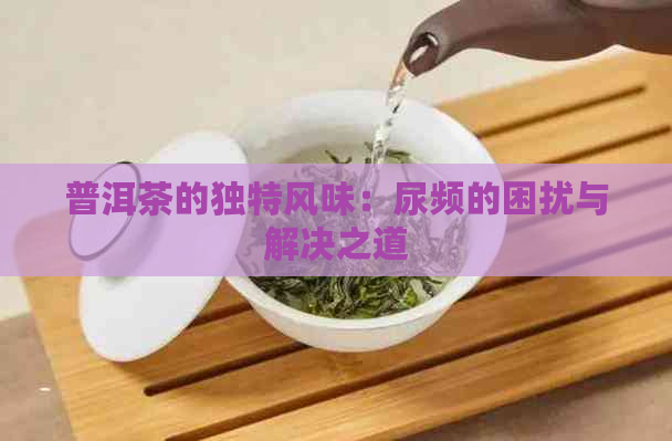 普洱茶的独特风味：尿频的困扰与解决之道