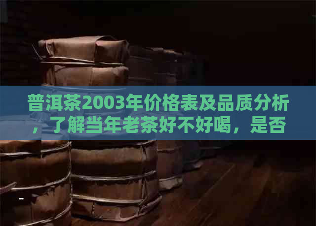 普洱茶2003年价格表及品质分析，了解当年老茶好不好喝，是否值得收藏。