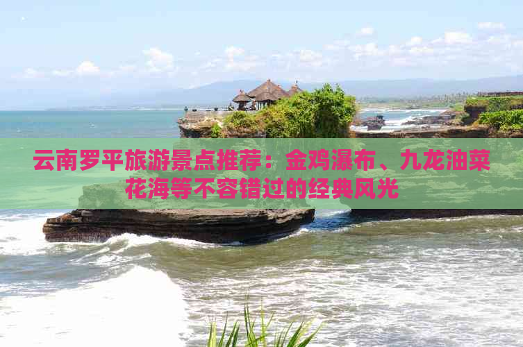 云南罗平旅游景点推荐：金鸡瀑布、九龙油菜花海等不容错过的经典风光