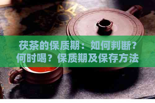 茯茶的保质期：如何判断？何时喝？保质期及保存方法解析全解析！