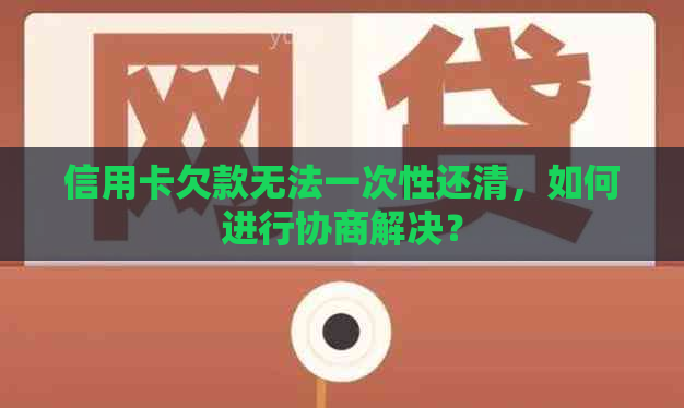 信用卡欠款无法一次性还清，如何进行协商解决？