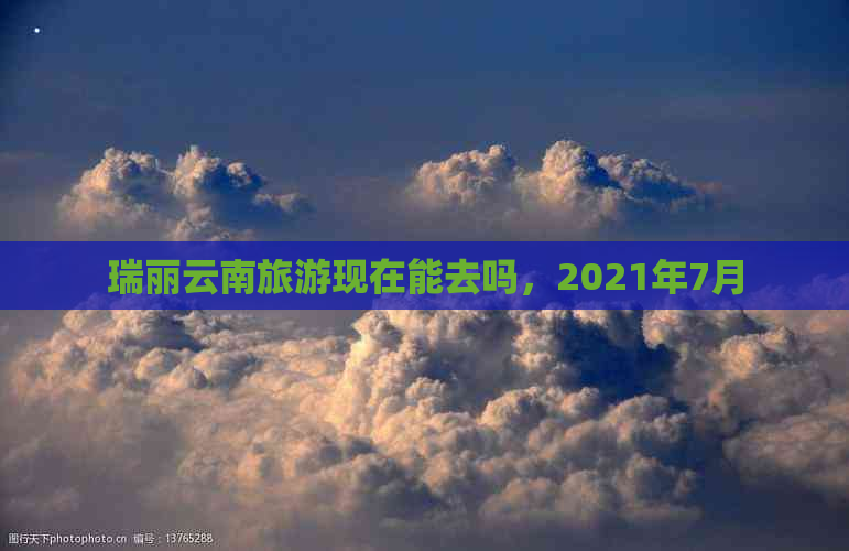 瑞丽云南旅游现在能去吗，2021年7月