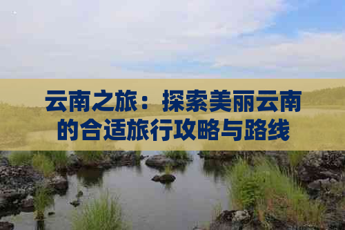 云南之旅：探索美丽云南的合适旅行攻略与路线