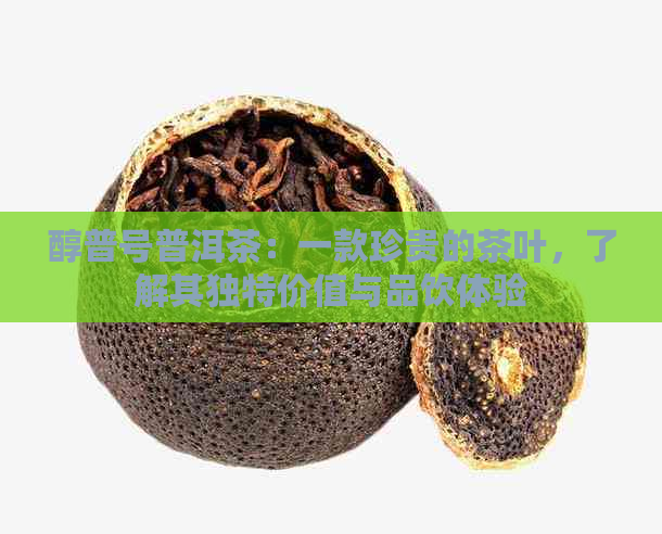 醇普号普洱茶：一款珍贵的茶叶，了解其独特价值与品饮体验