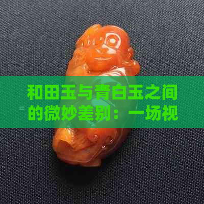 和田玉与青白玉之间的微妙差别：一场视觉与质感的盛宴