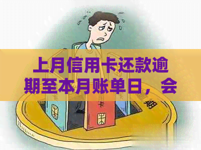 上月信用卡还款逾期至本月账单日，会产生影响吗？