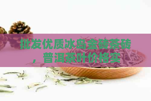 批发优质冰岛金砖茶砖，普洱茶叶价格实