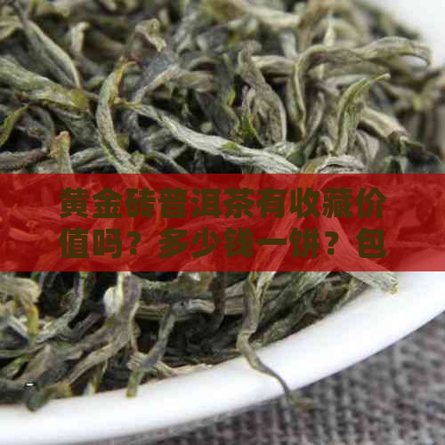 黄金砖普洱茶有收藏价值吗？多少钱一饼？包括茶叶价格、包装和功效。