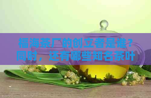 福海茶厂的创立者是谁？同时，还有哪些知名茶叶和生产商？